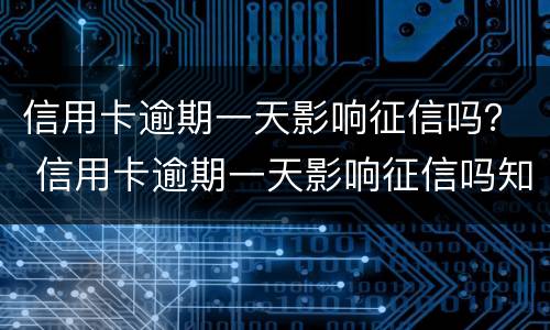 信用卡逾期一天影响征信吗？ 信用卡逾期一天影响征信吗知乎