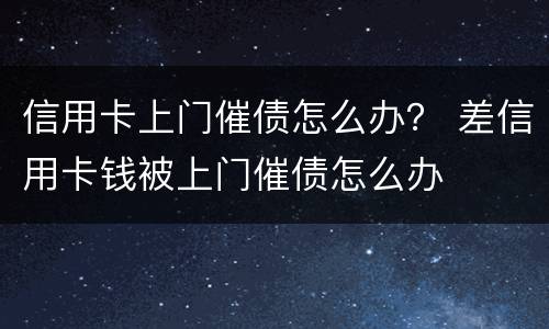 信用卡上门催债怎么办？ 差信用卡钱被上门催债怎么办