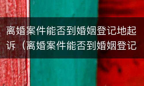 离婚案件能否到婚姻登记地起诉（离婚案件能否到婚姻登记地起诉呢）