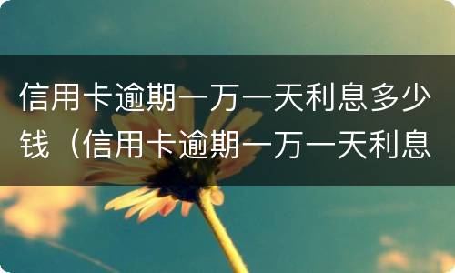 信用卡逾期一万一天利息多少钱（信用卡逾期一万一天利息多少钱啊）