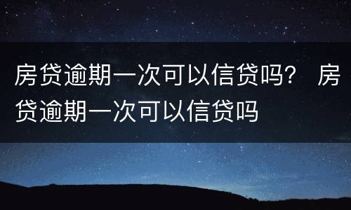 房贷逾期一次可以信贷吗？ 房贷逾期一次可以信贷吗
