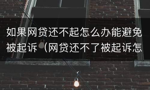 如果网贷还不起怎么办能避免被起诉（网贷还不了被起诉怎么办）
