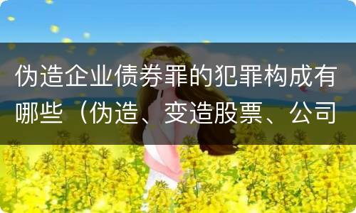 伪造企业债券罪的犯罪构成有哪些（伪造、变造股票、公司、企业债券罪）