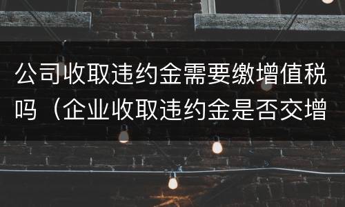 公司收取违约金需要缴增值税吗（企业收取违约金是否交增值税）