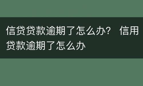 信贷贷款逾期了怎么办？ 信用贷款逾期了怎么办