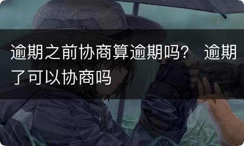 逾期之前协商算逾期吗？ 逾期了可以协商吗