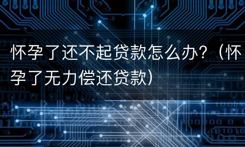 怀孕了还不起贷款怎么办?（怀孕了无力偿还贷款）