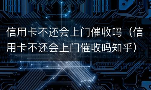 信用卡不还会上门催收吗（信用卡不还会上门催收吗知乎）