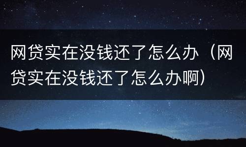 网贷实在没钱还了怎么办（网贷实在没钱还了怎么办啊）