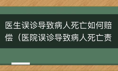 医生误诊导致病人死亡如何赔偿（医院误诊导致病人死亡责任是多少）