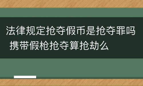 法律规定抢夺假币是抢夺罪吗 携带假枪抢夺算抢劫么