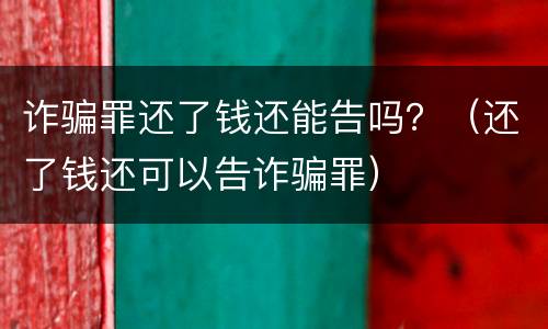 诈骗罪还了钱还能告吗？（还了钱还可以告诈骗罪）