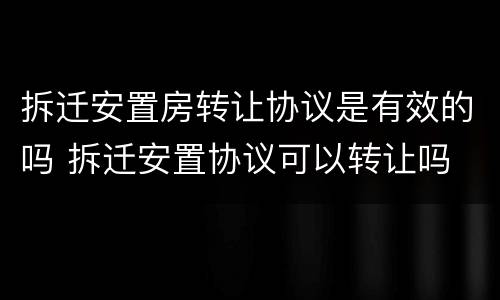 拆迁安置房转让协议是有效的吗 拆迁安置协议可以转让吗