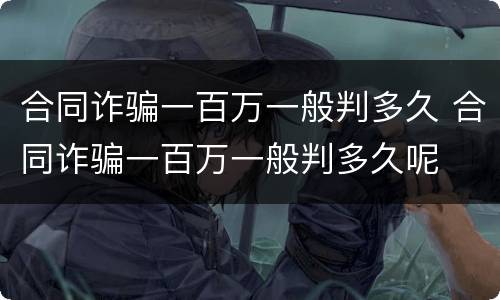 合同诈骗一百万一般判多久 合同诈骗一百万一般判多久呢