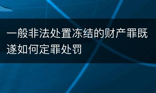 一般非法处置冻结的财产罪既遂如何定罪处罚