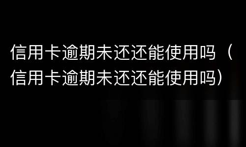 信用卡逾期未还还能使用吗（信用卡逾期未还还能使用吗）