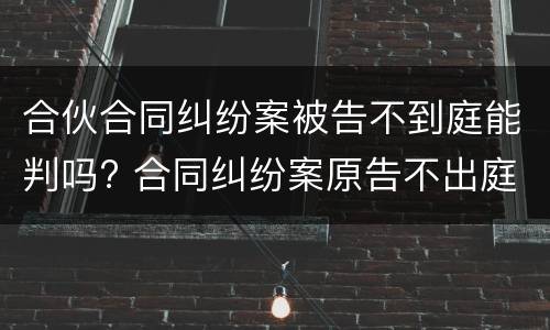 合伙合同纠纷案被告不到庭能判吗? 合同纠纷案原告不出庭可以吗