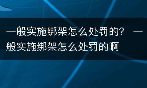 一般实施绑架怎么处罚的？ 一般实施绑架怎么处罚的啊