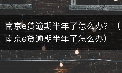 南京e贷逾期半年了怎么办？（南京e贷逾期半年了怎么办）