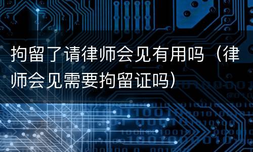 拘留了请律师会见有用吗（律师会见需要拘留证吗）
