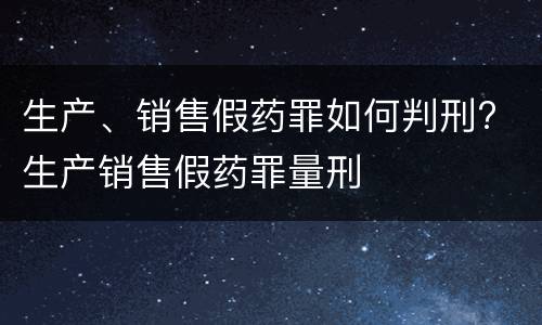 生产、销售假药罪如何判刑? 生产销售假药罪量刑