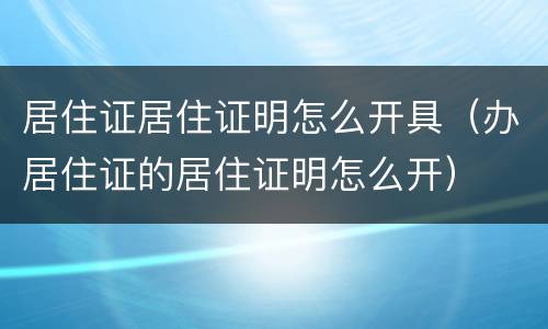 居住证居住证明怎么开具（办居住证的居住证明怎么开）
