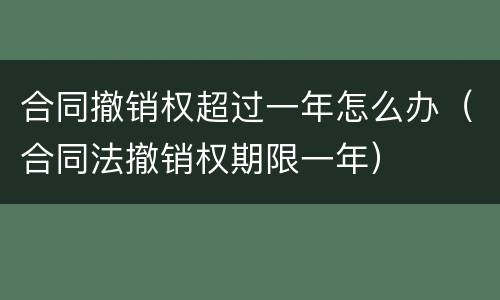 合同撤销权超过一年怎么办（合同法撤销权期限一年）