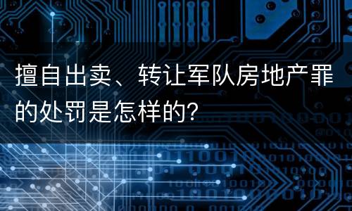 擅自出卖、转让军队房地产罪的处罚是怎样的？