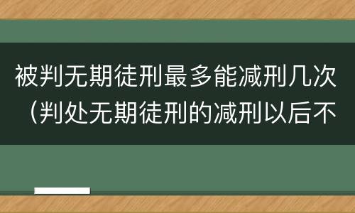 被判无期徒刑最多能减刑几次（判处无期徒刑的减刑以后不能少于多少年）