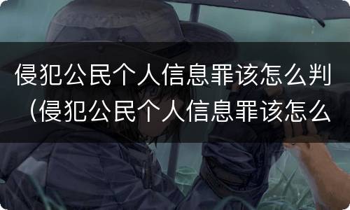 侵犯公民个人信息罪该怎么判（侵犯公民个人信息罪该怎么判定）