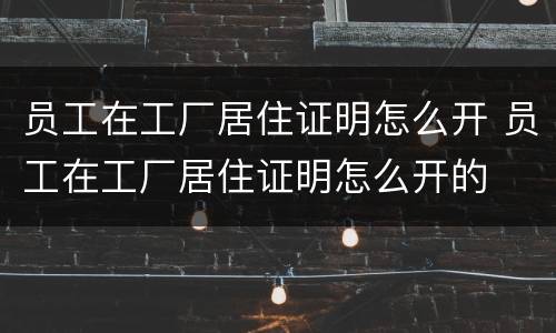员工在工厂居住证明怎么开 员工在工厂居住证明怎么开的