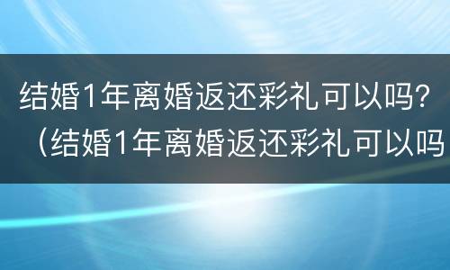 结婚1年离婚返还彩礼可以吗？（结婚1年离婚返还彩礼可以吗）