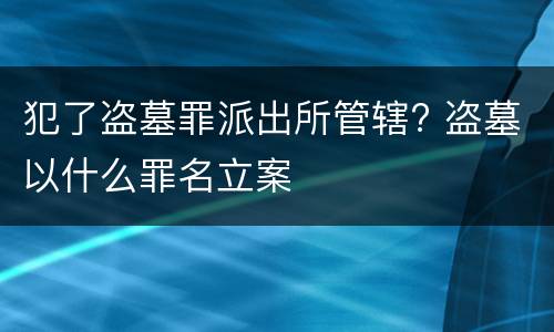 犯了盗墓罪派出所管辖? 盗墓以什么罪名立案