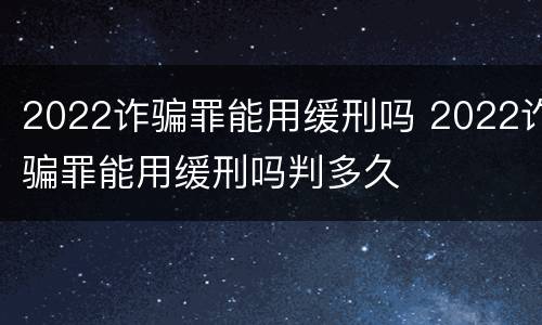 2022诈骗罪能用缓刑吗 2022诈骗罪能用缓刑吗判多久