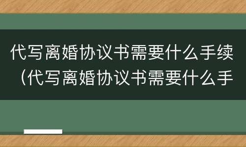 代写离婚协议书需要什么手续（代写离婚协议书需要什么手续和证件）