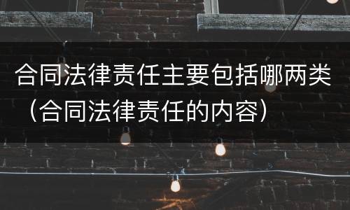 合同法律责任主要包括哪两类（合同法律责任的内容）