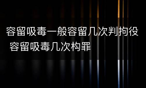 容留吸毒一般容留几次判拘役 容留吸毒几次构罪