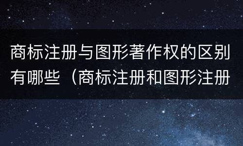 商标注册与图形著作权的区别有哪些（商标注册和图形注册一样吗）