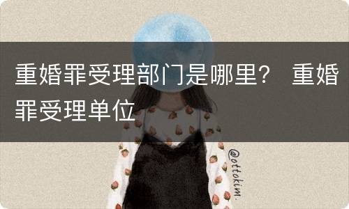 重婚罪受理部门是哪里？ 重婚罪受理单位