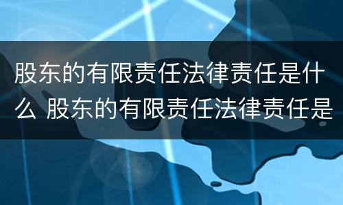 股东的有限责任法律责任是什么 股东的有限责任法律责任是什么意思