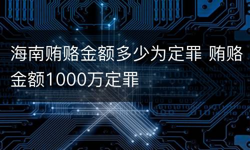 海南贿赂金额多少为定罪 贿赂金额1000万定罪