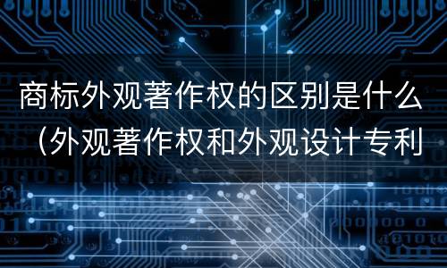 商标外观著作权的区别是什么（外观著作权和外观设计专利）