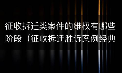 征收拆迁类案件的维权有哪些阶段（征收拆迁胜诉案例经典解析）