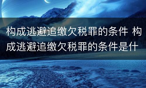 构成逃避追缴欠税罪的条件 构成逃避追缴欠税罪的条件是什么