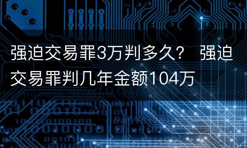 强迫交易罪3万判多久？ 强迫交易罪判几年金额104万