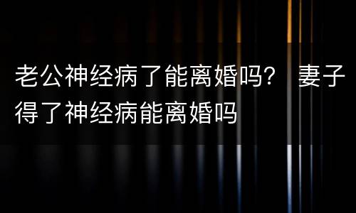 老公神经病了能离婚吗？ 妻子得了神经病能离婚吗
