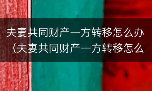夫妻共同财产一方转移怎么办（夫妻共同财产一方转移怎么办手续）