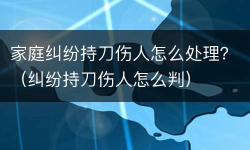 家庭纠纷持刀伤人怎么处理？（纠纷持刀伤人怎么判）
