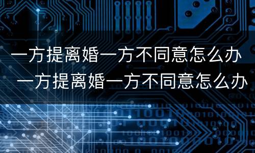 一方提离婚一方不同意怎么办 一方提离婚一方不同意怎么办手续