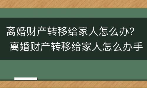 离婚财产转移给家人怎么办？ 离婚财产转移给家人怎么办手续